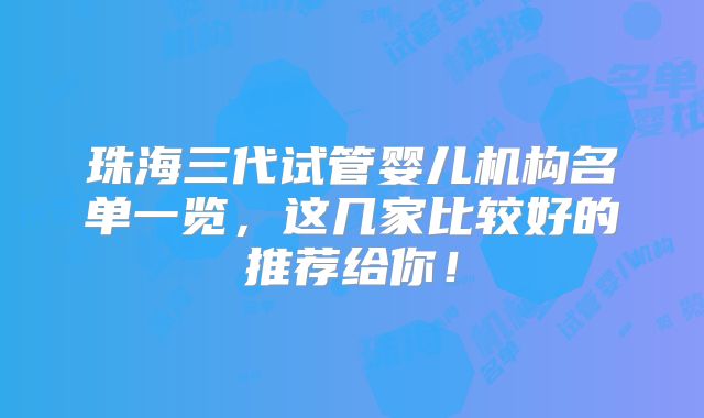 珠海三代试管婴儿机构名单一览，这几家比较好的推荐给你！