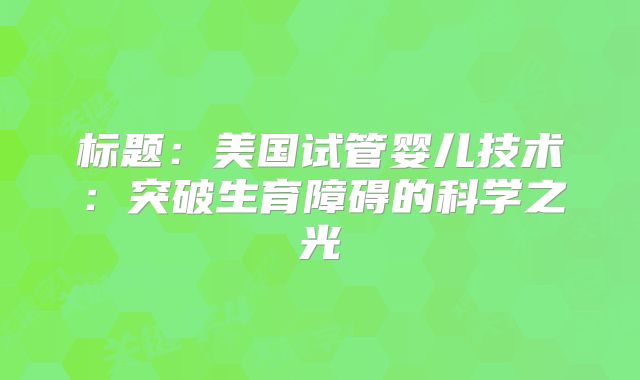 标题：美国试管婴儿技术：突破生育障碍的科学之光