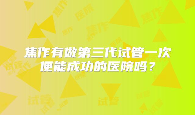 焦作有做第三代试管一次便能成功的医院吗？