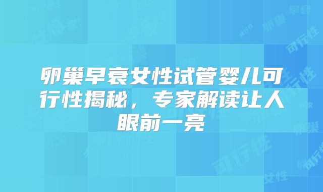 卵巢早衰女性试管婴儿可行性揭秘，专家解读让人眼前一亮