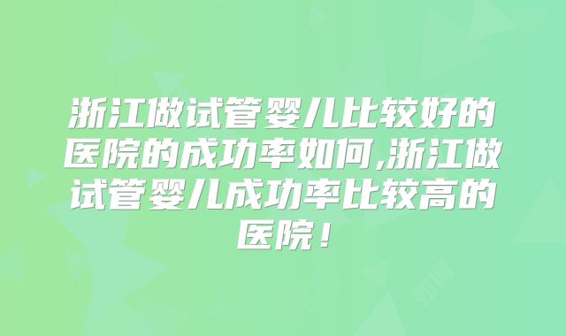 浙江做试管婴儿比较好的医院的成功率如何,浙江做试管婴儿成功率比较高的医院！