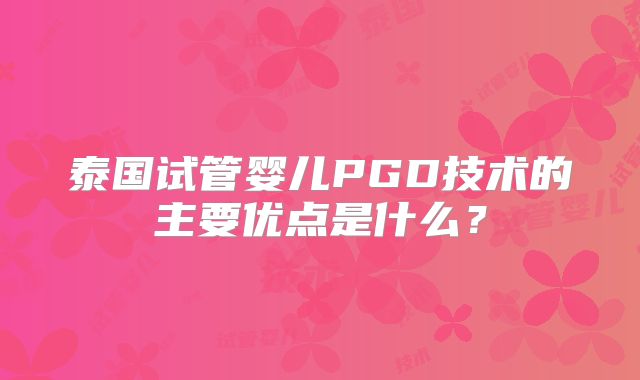 泰国试管婴儿PGD技术的主要优点是什么?