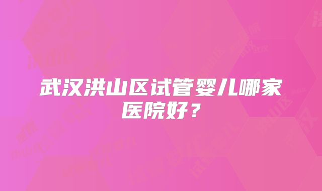 武汉洪山区试管婴儿哪家医院好？