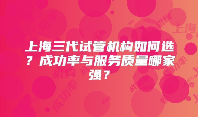 上海三代试管机构如何选？成功率与服务质量哪家强？