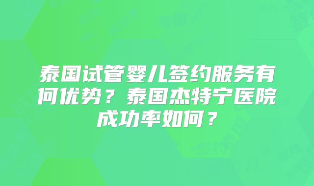 泰国试管婴儿签约服务有何优势？泰国杰特宁医院成功率如何？