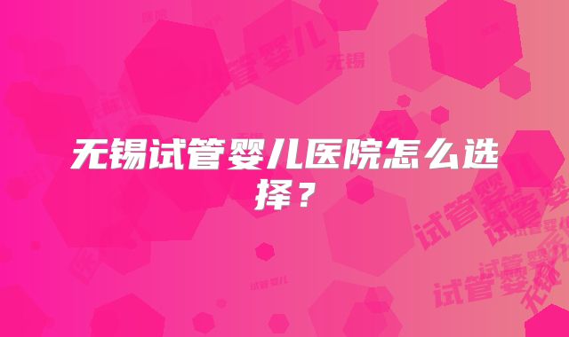 无锡试管婴儿医院怎么选择?