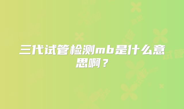 三代试管检测mb是什么意思啊？