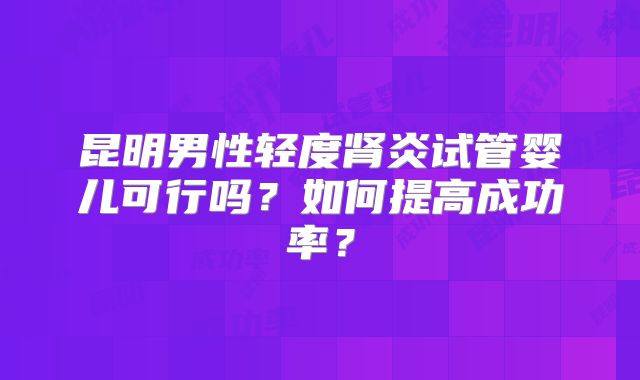 昆明男性轻度肾炎试管婴儿可行吗？如何提高成功率？