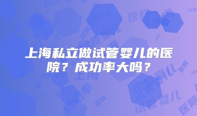 上海私立做试管婴儿的医院？成功率大吗？