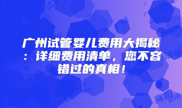 广州试管婴儿费用大揭秘：详细费用清单，您不容错过的真相！
