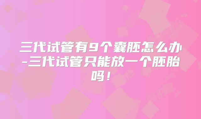 三代试管有9个囊胚怎么办-三代试管只能放一个胚胎吗！
