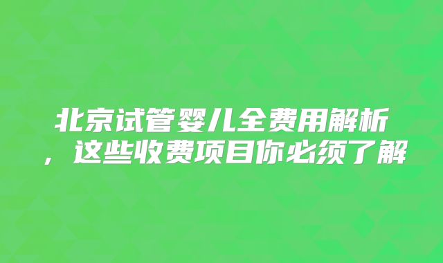 北京试管婴儿全费用解析，这些收费项目你必须了解