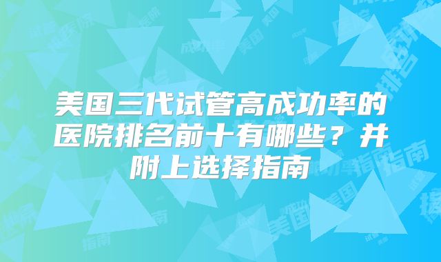 美国三代试管高成功率的医院排名前十有哪些？并附上选择指南