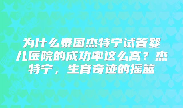 为什么泰国杰特宁试管婴儿医院的成功率这么高？杰特宁，生育奇迹的摇篮