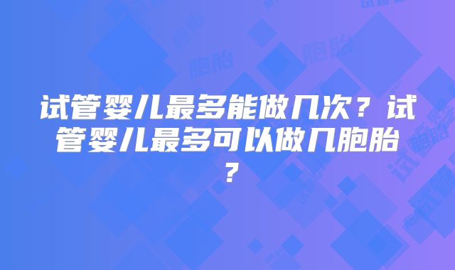 试管婴儿最多能做几次？试管婴儿最多可以做几胞胎？