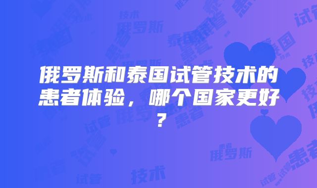 俄罗斯和泰国试管技术的患者体验，哪个国家更好？