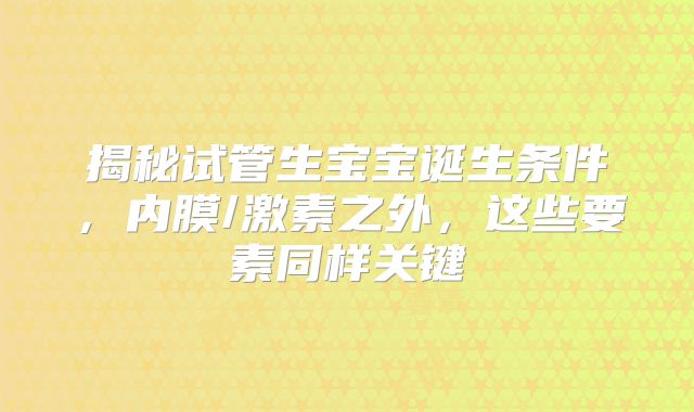 揭秘试管生宝宝诞生条件，内膜/激素之外，这些要素同样关键