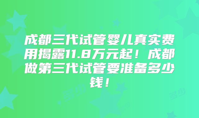 成都三代试管婴儿真实费用揭露11.8万元起！成都做第三代试管要准备多少钱！