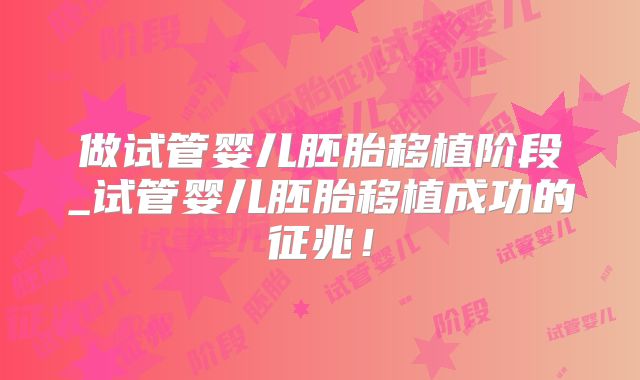 做试管婴儿胚胎移植阶段_试管婴儿胚胎移植成功的征兆!