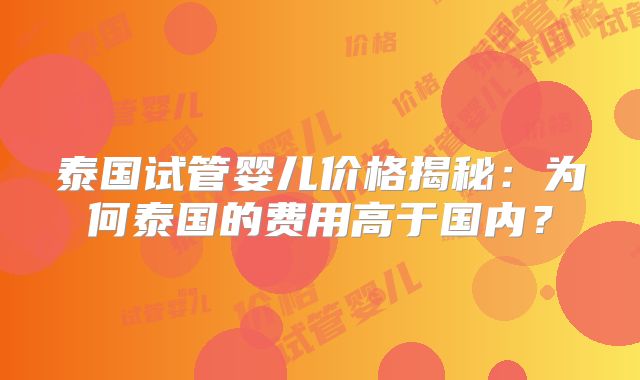 泰国试管婴儿价格揭秘：为何泰国的费用高于国内？