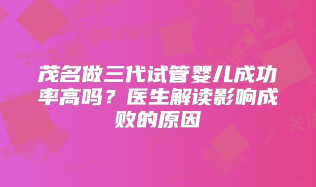 茂名做三代试管婴儿成功率高吗?医生解读影响成败的原因