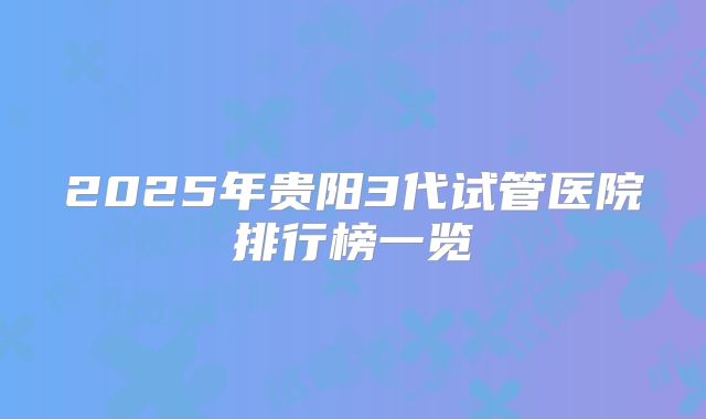 2025年贵阳3代试管医院排行榜一览