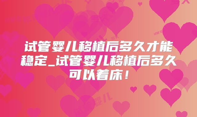 试管婴儿移植后多久才能稳定_试管婴儿移植后多久可以着床！