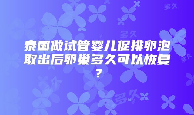 泰国做试管婴儿促排卵泡取出后卵巢多久可以恢复？