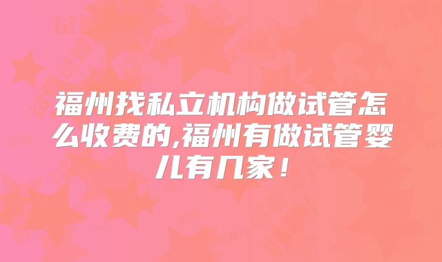 福州找私立机构做试管怎么收费的,福州有做试管婴儿有几家！