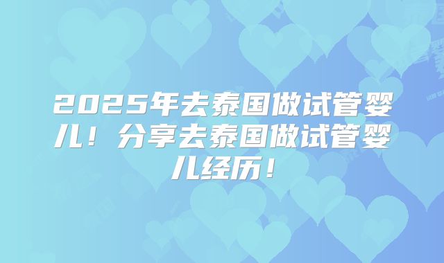 2025年去泰国做试管婴儿！分享去泰国做试管婴儿经历！