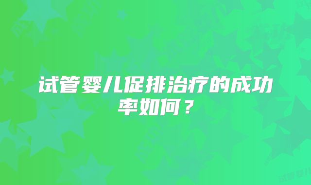试管婴儿促排治疗的成功率如何？