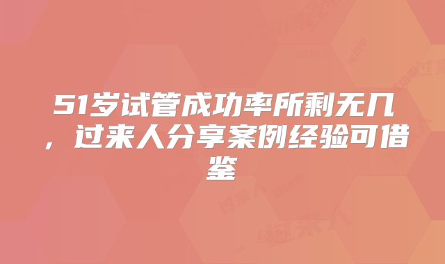 51岁试管成功率所剩无几，过来人分享案例经验可借鉴