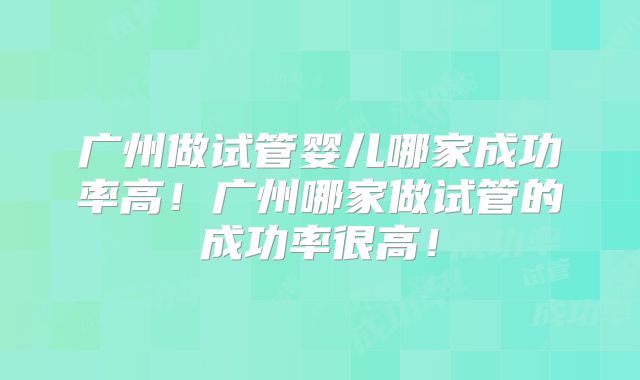 广州做试管婴儿哪家成功率高!广州哪家做试管的成功率很高!