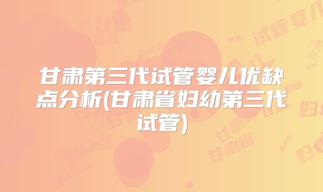 甘肃第三代试管婴儿优缺点分析(甘肃省妇幼第三代试管)