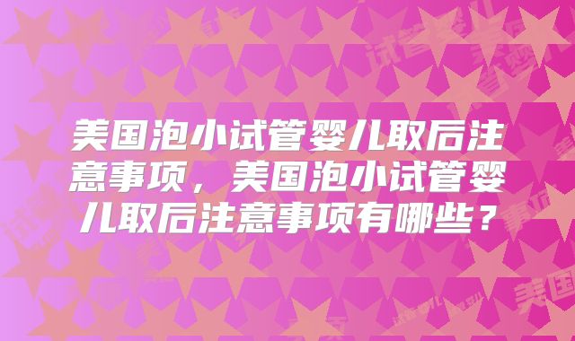 美国泡小试管婴儿取后注意事项,美国泡小试管婴儿取后注意事项有哪些?