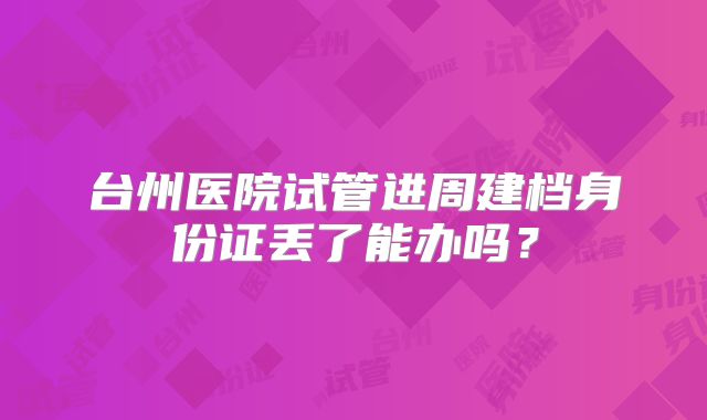 台州医院试管进周建档身份证丢了能办吗？