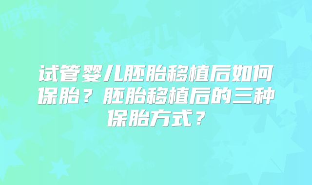 试管婴儿胚胎移植后如何保胎？胚胎移植后的三种保胎方式？