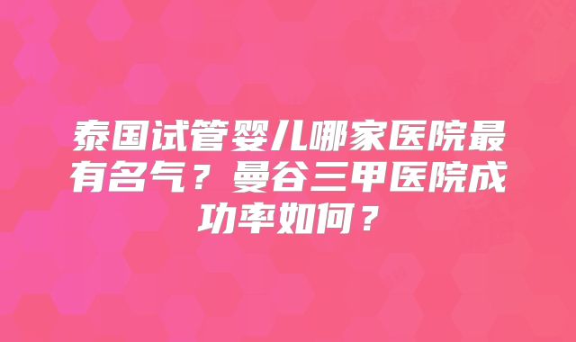 泰国试管婴儿哪家医院最有名气？曼谷三甲医院成功率如何？