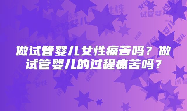 做试管婴儿女性痛苦吗？做试管婴儿的过程痛苦吗？