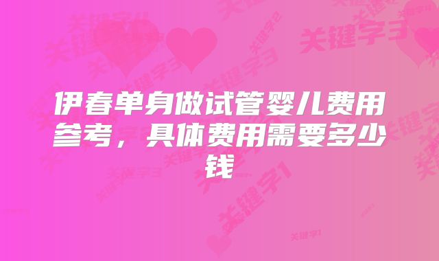 伊春单身做试管婴儿费用参考,具体费用需要多少钱