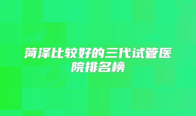 菏泽比较好的三代试管医院排名榜