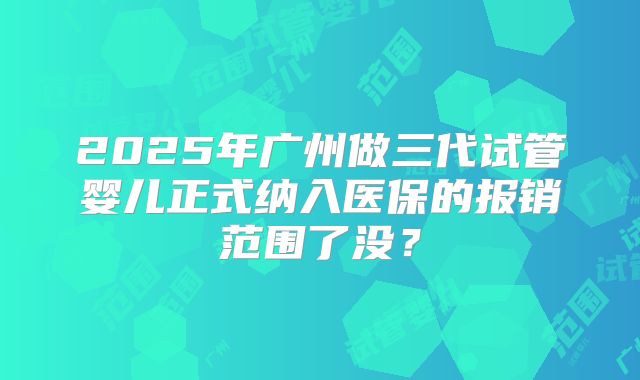 2025年广州做三代试管婴儿正式纳入医保的报销范围了没?