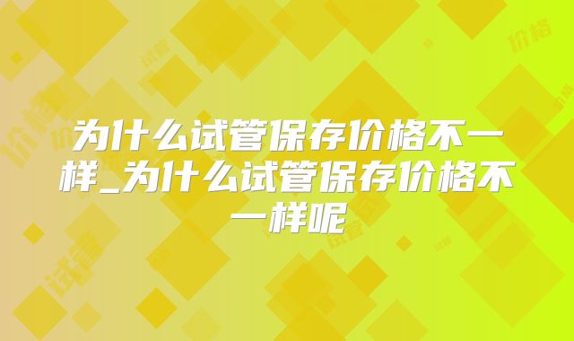 为什么试管保存价格不一样_为什么试管保存价格不一样呢