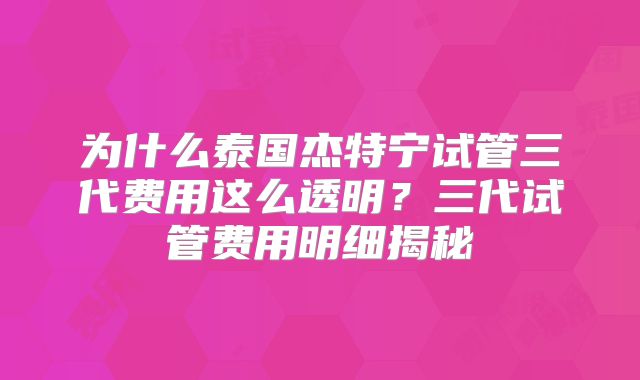 为什么泰国杰特宁试管三代费用这么透明？三代试管费用明细揭秘