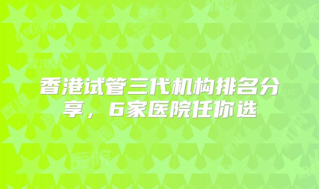 香港试管三代机构排名分享，6家医院任你选