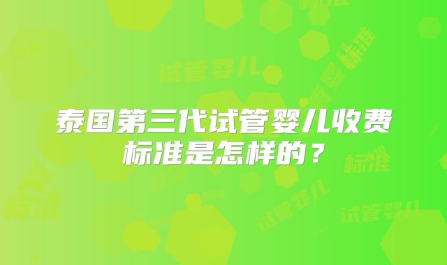 泰国第三代试管婴儿收费标准是怎样的?