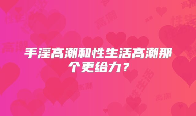 手淫高潮和性生活高潮那个更给力?