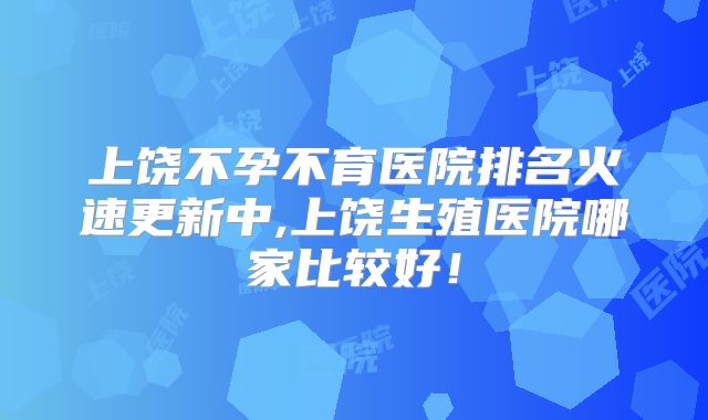 上饶不孕不育医院排名火速更新中,上饶生殖医院哪家比较好！