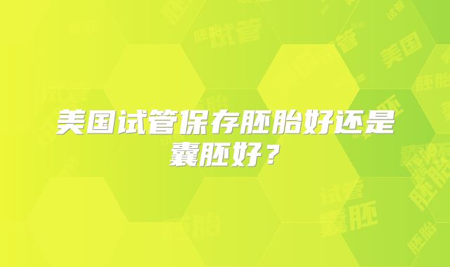 美国试管保存胚胎好还是囊胚好？