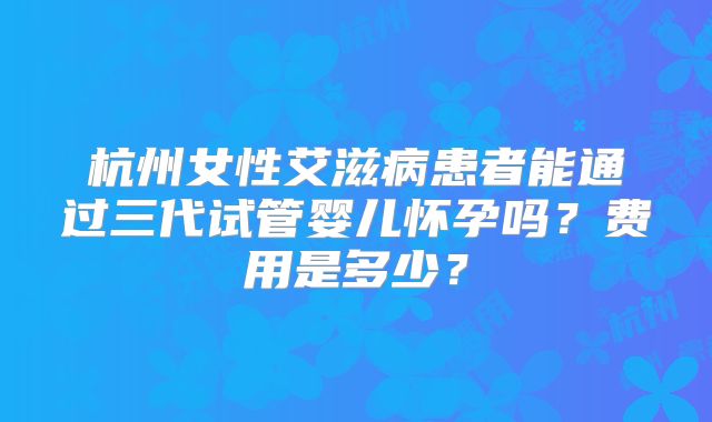 杭州女性艾滋病患者能通过三代试管婴儿怀孕吗？费用是多少？